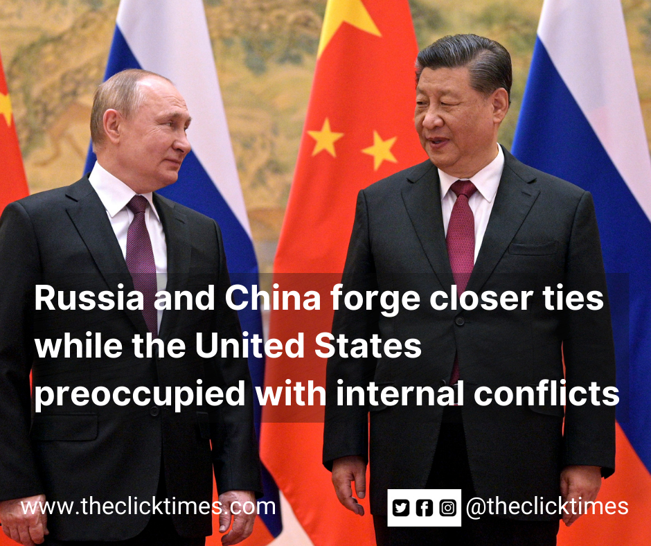 Russia and China forge closer ties while the United States preoccupied with internal conflicts - The Click Times